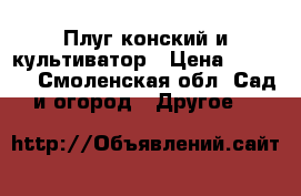 Плуг конский и культиватор › Цена ­ 4 000 - Смоленская обл. Сад и огород » Другое   